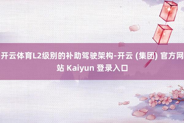 开云体育L2级别的补助驾驶架构-开云 (集团) 官方网站 Kaiyun 登录入口