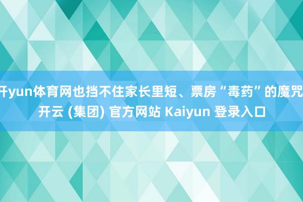 开yun体育网也挡不住家长里短、票房“毒药”的魔咒-开云 (集团) 官方网站 Kaiyun 登录入口