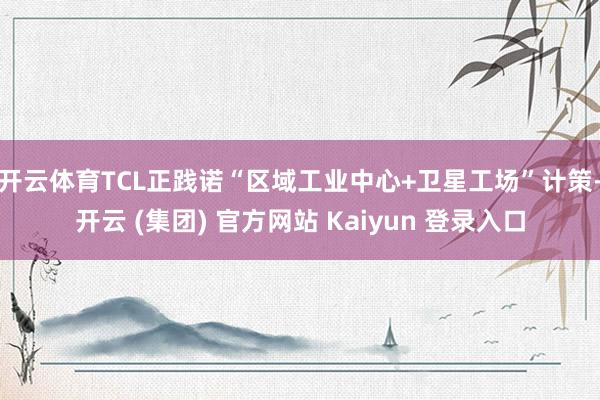 开云体育TCL正践诺“区域工业中心+卫星工场”计策-开云 (集团) 官方网站 Kaiyun 登录入口