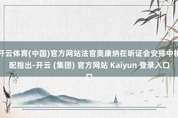开云体育(中国)官方网站　　法官奥康纳在听证会安排中相配指出-开云 (集团) 官方网站 Kaiyun 登录入口