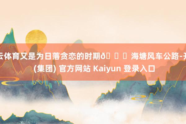 开云体育又是为日落贪恋的时期🌞海塘风车公路-开云 (集团) 官方网站 Kaiyun 登录入口