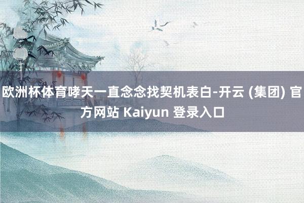 欧洲杯体育哮天一直念念找契机表白-开云 (集团) 官方网站 Kaiyun 登录入口