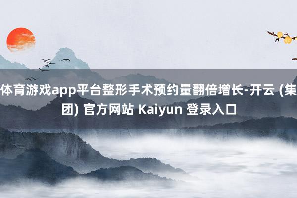 体育游戏app平台整形手术预约量翻倍增长-开云 (集团) 官方网站 Kaiyun 登录入口