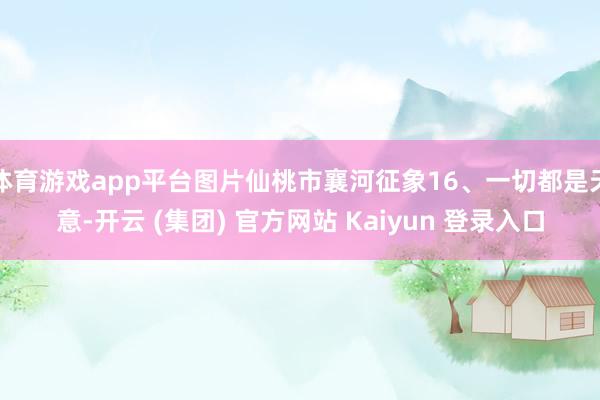 体育游戏app平台图片仙桃市襄河征象16、一切都是天意-开云 (集团) 官方网站 Kaiyun 登录入口