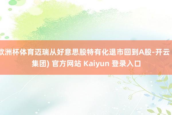 欧洲杯体育迈瑞从好意思股特有化退市回到A股-开云 (集团) 官方网站 Kaiyun 登录入口