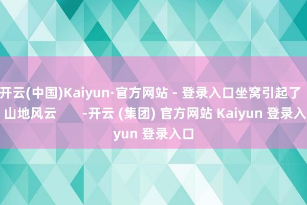 开云(中国)Kaiyun·官方网站 - 登录入口坐窝引起了       山地风云       -开云 (集团) 官方网站 Kaiyun 登录入口