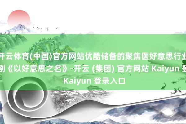 开云体育(中国)官方网站优酷储备的聚焦医好意思行业的职场剧《以好意思之名》-开云 (集团) 官方网站 Kaiyun 登录入口