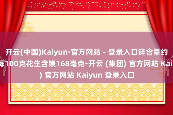 开云(中国)Kaiyun·官方网站 - 登录入口锌含量约为3.1毫克；每100克花生含镁168毫克-开云 (集团) 官方网站 Kaiyun 登录入口