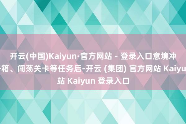 开云(中国)Kaiyun·官方网站 - 登录入口意境冲突：完成开箱、闯荡关卡等任务后-开云 (集团) 官方网站 Kaiyun 登录入口