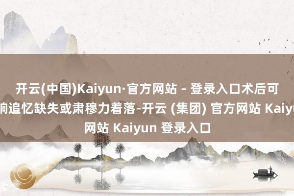 开云(中国)Kaiyun·官方网站 - 登录入口术后可能出现的片晌追忆缺失或肃穆力着落-开云 (集团) 官方网站 Kaiyun 登录入口