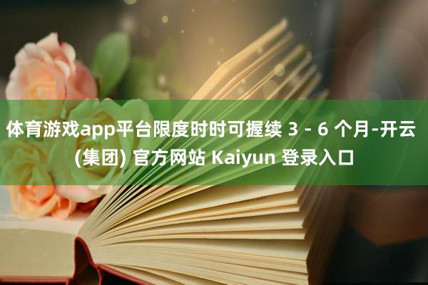 体育游戏app平台限度时时可握续 3 - 6 个月-开云 (集团) 官方网站 Kaiyun 登录入口