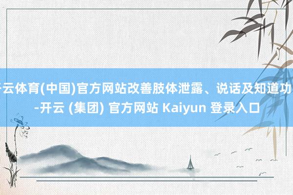 开云体育(中国)官方网站改善肢体泄露、说话及知道功能-开云 (集团) 官方网站 Kaiyun 登录入口