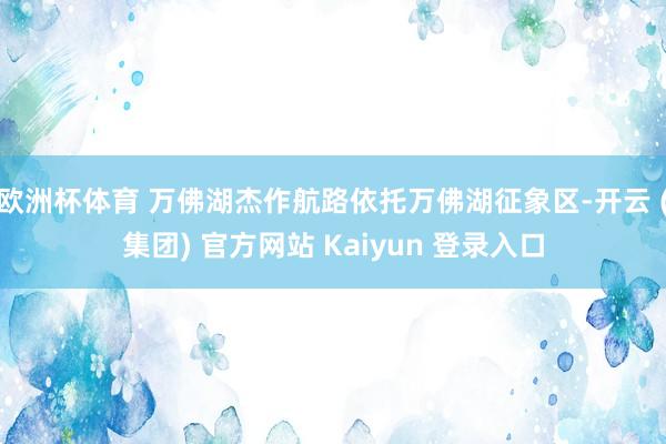 欧洲杯体育 万佛湖杰作航路依托万佛湖征象区-开云 (集团) 官方网站 Kaiyun 登录入口