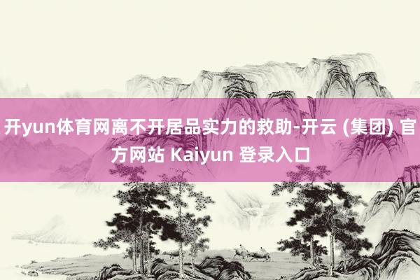 开yun体育网离不开居品实力的救助-开云 (集团) 官方网站 Kaiyun 登录入口