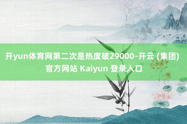 开yun体育网第二次是热度破29000-开云 (集团) 官方网站 Kaiyun 登录入口