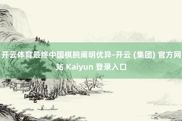 开云体育最终中国棋腕阐明优异-开云 (集团) 官方网站 Kaiyun 登录入口