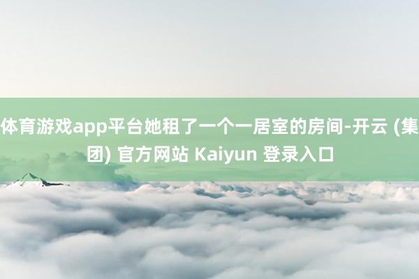 体育游戏app平台她租了一个一居室的房间-开云 (集团) 官方网站 Kaiyun 登录入口