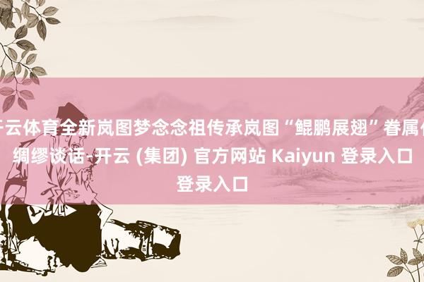开云体育全新岚图梦念念祖传承岚图“鲲鹏展翅”眷属化绸缪谈话-开云 (集团) 官方网站 Kaiyun 登录入口