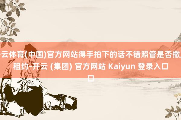 开云体育(中国)官方网站得手拍下的话不错照管是否撤废租约-开云 (集团) 官方网站 Kaiyun 登录入口