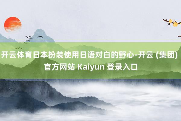开云体育日本扮装使用日语对白的野心-开云 (集团) 官方网站 Kaiyun 登录入口