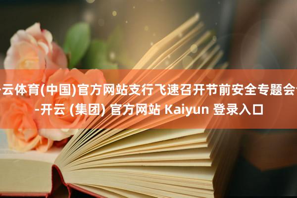 开云体育(中国)官方网站支行飞速召开节前安全专题会议-开云 (集团) 官方网站 Kaiyun 登录入口