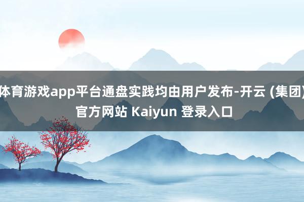 体育游戏app平台通盘实践均由用户发布-开云 (集团) 官方网站 Kaiyun 登录入口