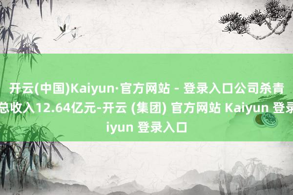 开云(中国)Kaiyun·官方网站 - 登录入口公司杀青贸易总收入12.64亿元-开云 (集团) 官方网站 Kaiyun 登录入口