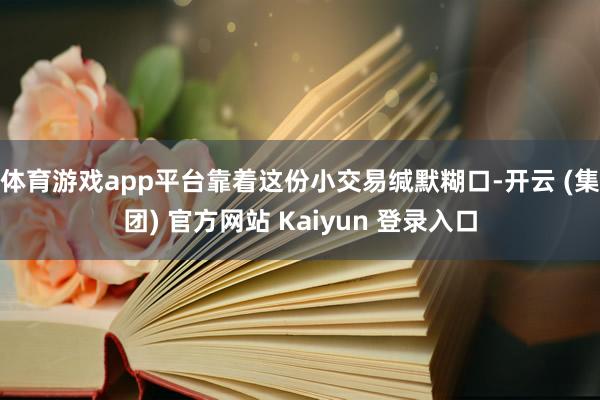 体育游戏app平台靠着这份小交易缄默糊口-开云 (集团) 官方网站 Kaiyun 登录入口