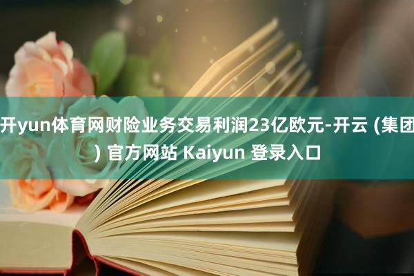 开yun体育网财险业务交易利润23亿欧元-开云 (集团) 官方网站 Kaiyun 登录入口