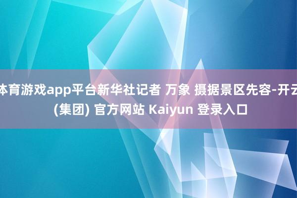 体育游戏app平台新华社记者 万象 摄据景区先容-开云 (集团) 官方网站 Kaiyun 登录入口