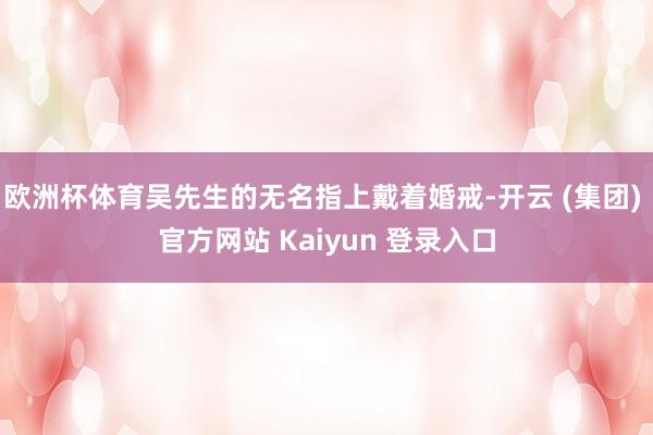 欧洲杯体育吴先生的无名指上戴着婚戒-开云 (集团) 官方网站 Kaiyun 登录入口