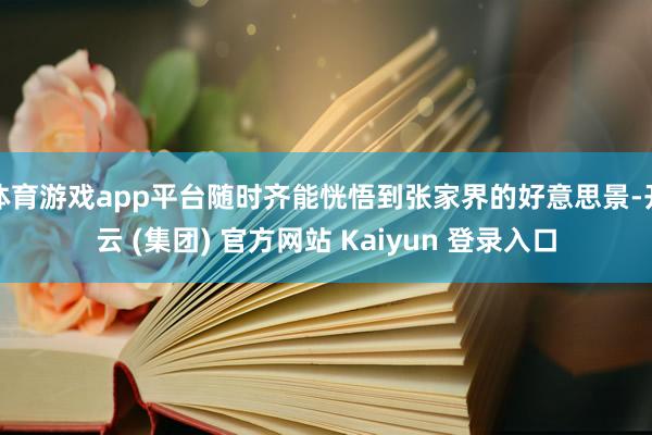 体育游戏app平台随时齐能恍悟到张家界的好意思景-开云 (集团) 官方网站 Kaiyun 登录入口