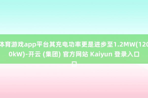 体育游戏app平台其充电功率更是进步至1.2MW(1200kW)-开云 (集团) 官方网站 Kaiyun 登录入口