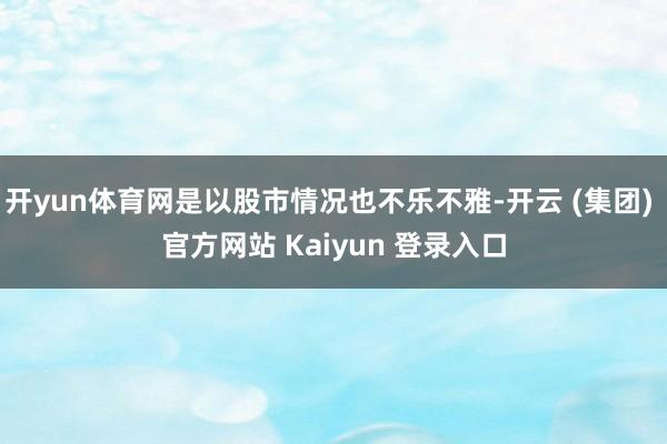 开yun体育网是以股市情况也不乐不雅-开云 (集团) 官方网站 Kaiyun 登录入口