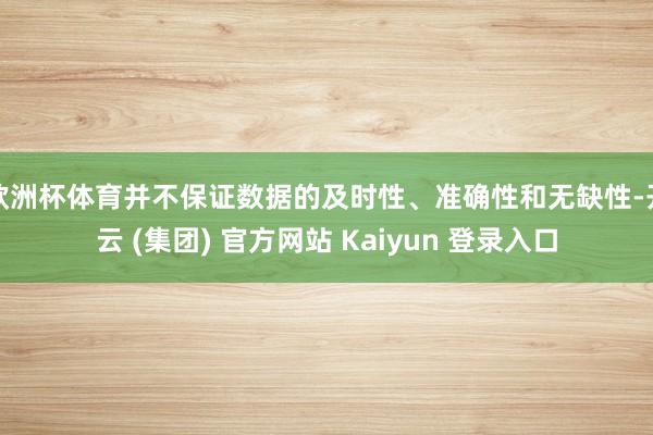 欧洲杯体育并不保证数据的及时性、准确性和无缺性-开云 (集团) 官方网站 Kaiyun 登录入口
