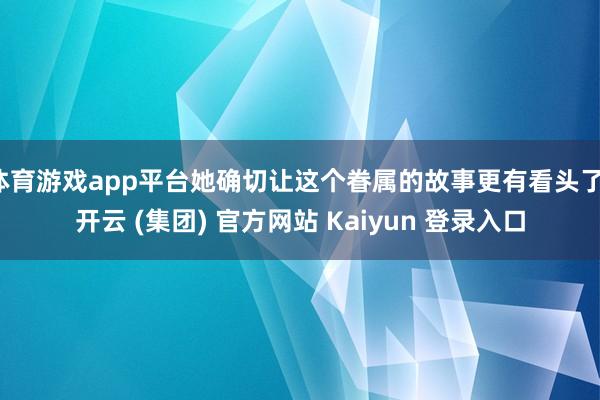 体育游戏app平台她确切让这个眷属的故事更有看头了-开云 (集团) 官方网站 Kaiyun 登录入口