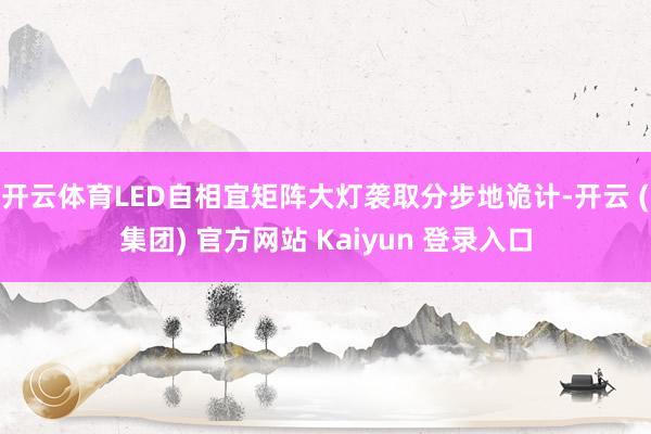 开云体育LED自相宜矩阵大灯袭取分步地诡计-开云 (集团) 官方网站 Kaiyun 登录入口