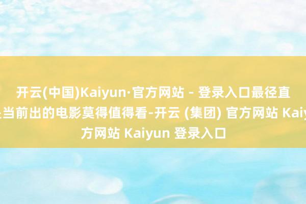 开云(中国)Kaiyun·官方网站 - 登录入口最径直的原因一个是当前出的电影莫得值得看-开云 (集团) 官方网站 Kaiyun 登录入口