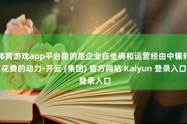 体育游戏app平台指的是企业在坐褥和运营经由中辗转花费的动力-开云 (集团) 官方网站 Kaiyun 登录入口