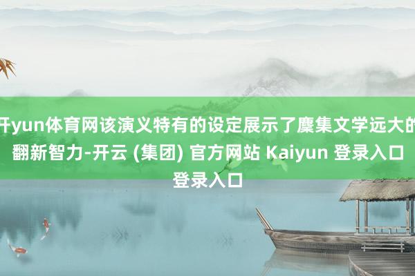 开yun体育网该演义特有的设定展示了麇集文学远大的翻新智力-开云 (集团) 官方网站 Kaiyun 登录入口