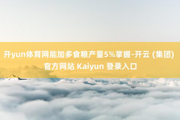 开yun体育网能加多食粮产量5%掌握-开云 (集团) 官方网站 Kaiyun 登录入口