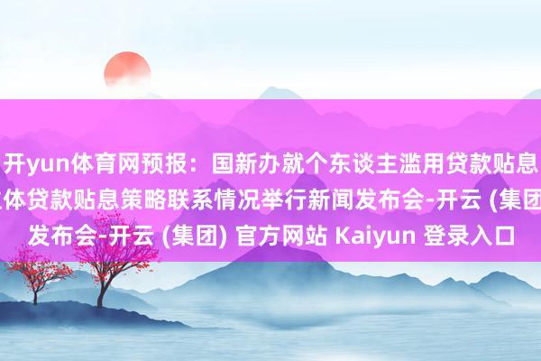 开yun体育网预报：国新办就个东谈主滥用贷款贴息策略和办管事筹画主体贷款贴息策略联系情况举行新闻发布会-开云 (集团) 官方网站 Kaiyun 登录入口