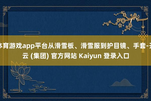 体育游戏app平台从滑雪板、滑雪服到护目镜、手套-开云 (集团) 官方网站 Kaiyun 登录入口