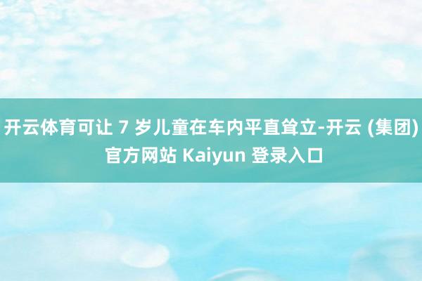 开云体育可让 7 岁儿童在车内平直耸立-开云 (集团) 官方网站 Kaiyun 登录入口