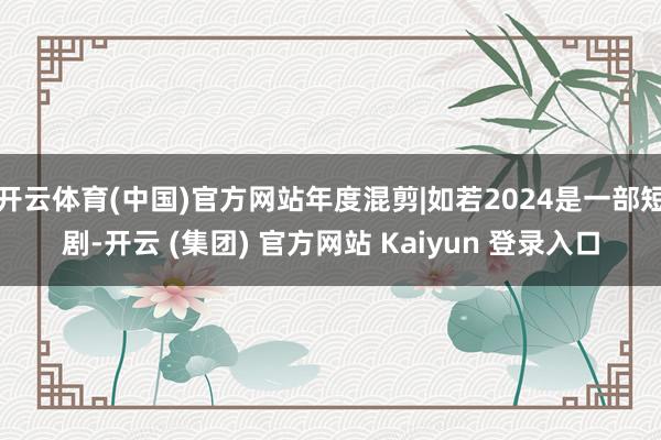 开云体育(中国)官方网站年度混剪|如若2024是一部短剧-开云 (集团) 官方网站 Kaiyun 登录入口
