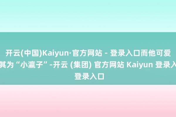 开云(中国)Kaiyun·官方网站 - 登录入口而他可爱称其为“小瀛子”-开云 (集团) 官方网站 Kaiyun 登录入口