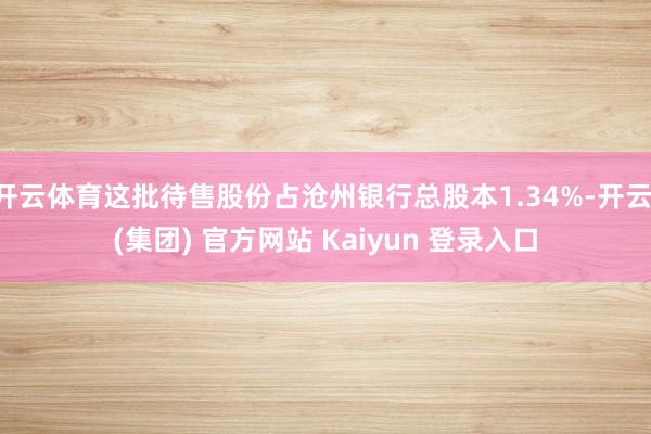 开云体育这批待售股份占沧州银行总股本1.34%-开云 (集团) 官方网站 Kaiyun 登录入口