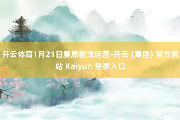 开云体育1月21日复原粗浅运营-开云 (集团) 官方网站 Kaiyun 登录入口