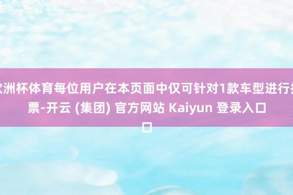 欧洲杯体育每位用户在本页面中仅可针对1款车型进行投票-开云 (集团) 官方网站 Kaiyun 登录入口