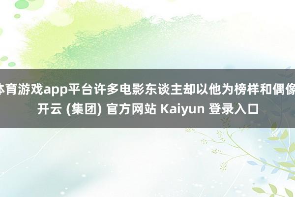 体育游戏app平台许多电影东谈主却以他为榜样和偶像-开云 (集团) 官方网站 Kaiyun 登录入口